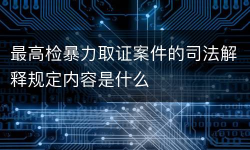 最高检暴力取证案件的司法解释规定内容是什么