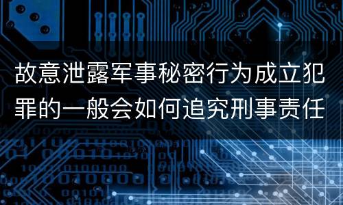 故意泄露军事秘密行为成立犯罪的一般会如何追究刑事责任