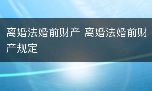 离婚法婚前财产 离婚法婚前财产规定