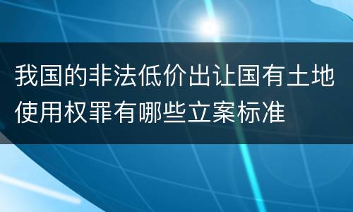 我国的非法低价出让国有土地使用权罪有哪些立案标准