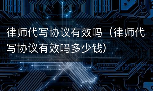律师代写协议有效吗（律师代写协议有效吗多少钱）