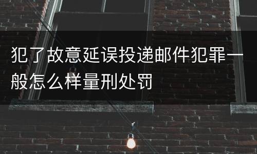 犯了故意延误投递邮件犯罪一般怎么样量刑处罚