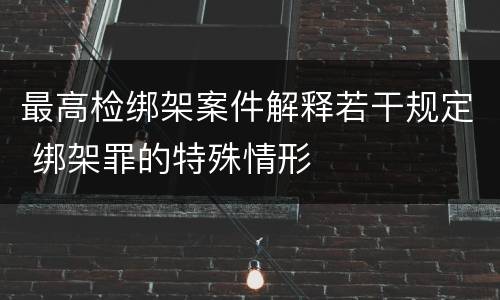 最高检绑架案件解释若干规定 绑架罪的特殊情形
