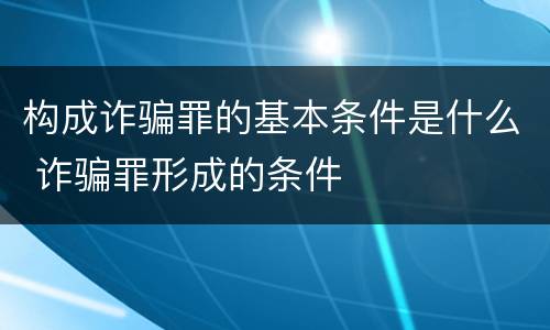 构成诈骗罪的基本条件是什么 诈骗罪形成的条件