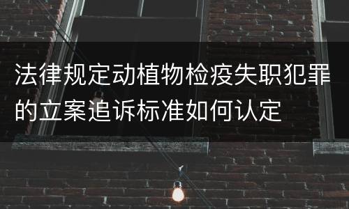法律规定动植物检疫失职犯罪的立案追诉标准如何认定