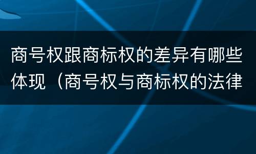 商号权跟商标权的差异有哪些体现（商号权与商标权的法律冲突与解决）