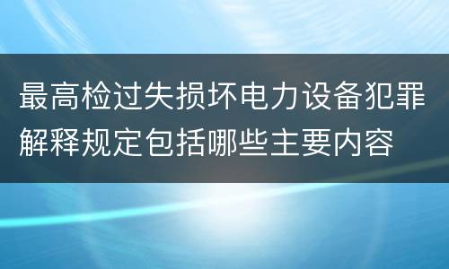 最高检过失损坏电力设备犯罪解释规定包括哪些主要内容