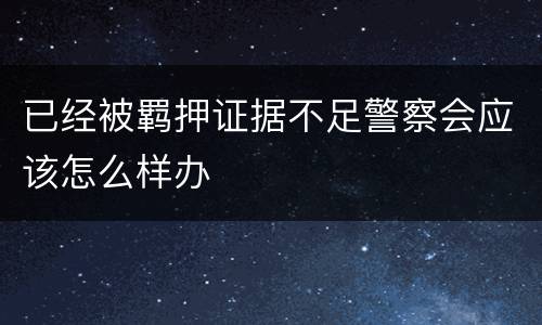 已经被羁押证据不足警察会应该怎么样办
