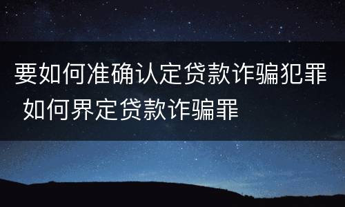 要如何准确认定贷款诈骗犯罪 如何界定贷款诈骗罪