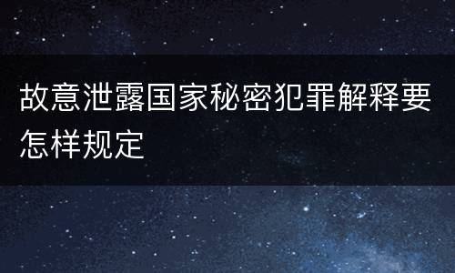 故意泄露国家秘密犯罪解释要怎样规定