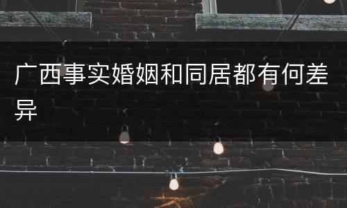 广西事实婚姻和同居都有何差异