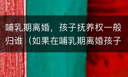 哺乳期离婚，孩子抚养权一般归谁（如果在哺乳期离婚孩子归谁）