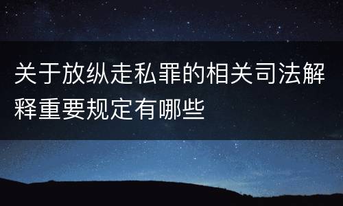 关于放纵走私罪的相关司法解释重要规定有哪些
