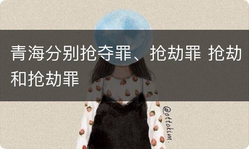 青海分别抢夺罪、抢劫罪 抢劫和抢劫罪