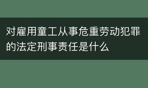 对雇用童工从事危重劳动犯罪的法定刑事责任是什么