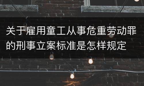 关于雇用童工从事危重劳动罪的刑事立案标准是怎样规定
