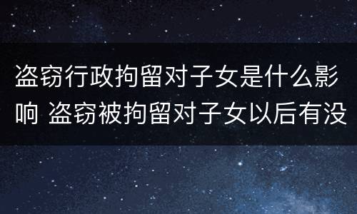 盗窃行政拘留对子女是什么影响 盗窃被拘留对子女以后有没有影响