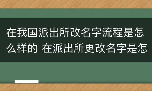 在我国派出所改名字流程是怎么样的 在派出所更改名字是怎样的流程