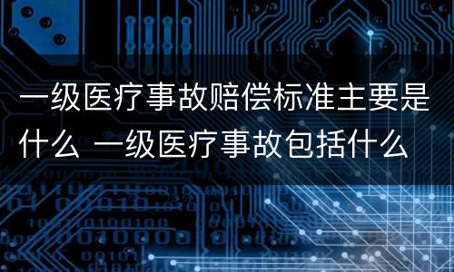 一级医疗事故赔偿标准主要是什么 一级医疗事故包括什么