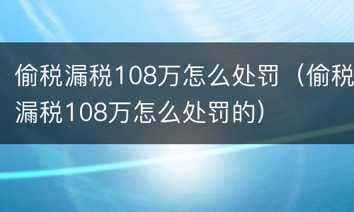 偷税漏税108万怎么处罚（偷税漏税108万怎么处罚的）