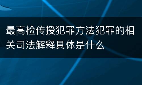 最高检传授犯罪方法犯罪的相关司法解释具体是什么