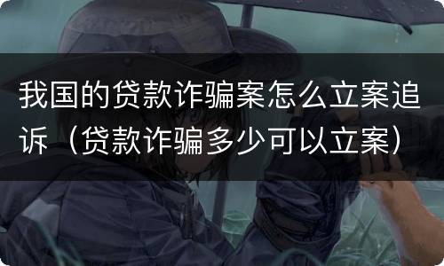 我国的贷款诈骗案怎么立案追诉（贷款诈骗多少可以立案）