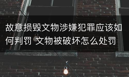 故意损毁文物涉嫌犯罪应该如何判罚 文物被破坏怎么处罚