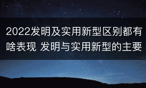 2022发明及实用新型区别都有啥表现 发明与实用新型的主要区别