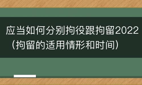 应当如何分别拘役跟拘留2022（拘留的适用情形和时间）