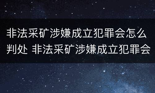 非法采矿涉嫌成立犯罪会怎么判处 非法采矿涉嫌成立犯罪会怎么判处呢