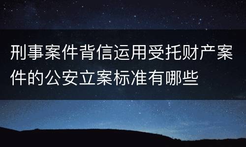 刑事案件背信运用受托财产案件的公安立案标准有哪些
