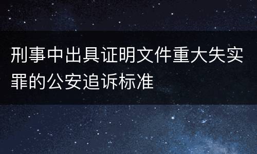 刑事中出具证明文件重大失实罪的公安追诉标准