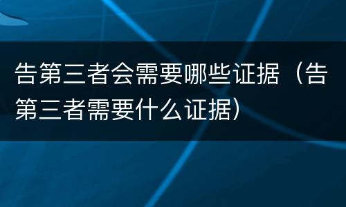 告第三者会需要哪些证据（告第三者需要什么证据）