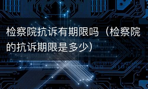 检察院抗诉有期限吗（检察院的抗诉期限是多少）