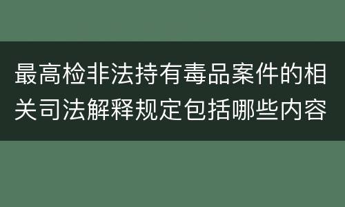 最高检非法持有毒品案件的相关司法解释规定包括哪些内容