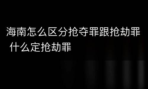 海南怎么区分抢夺罪跟抢劫罪 什么定抢劫罪