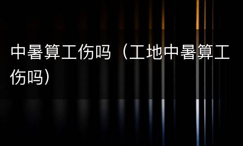 中暑算工伤吗（工地中暑算工伤吗）