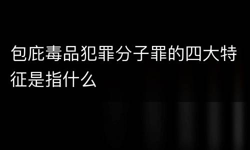包庇毒品犯罪分子罪的四大特征是指什么