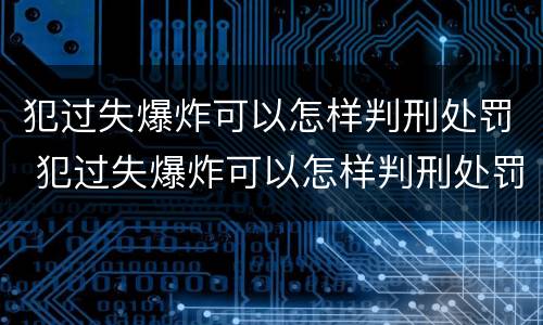 犯过失爆炸可以怎样判刑处罚 犯过失爆炸可以怎样判刑处罚吗