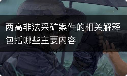 两高非法采矿案件的相关解释包括哪些主要内容