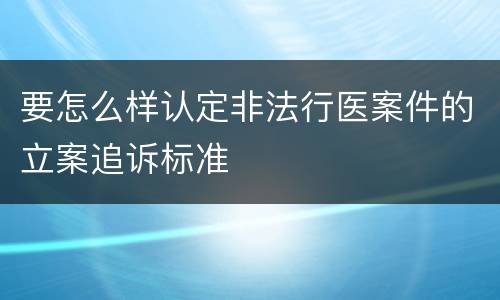 要怎么样认定非法行医案件的立案追诉标准