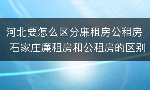 河北要怎么区分廉租房公租房 石家庄廉租房和公租房的区别