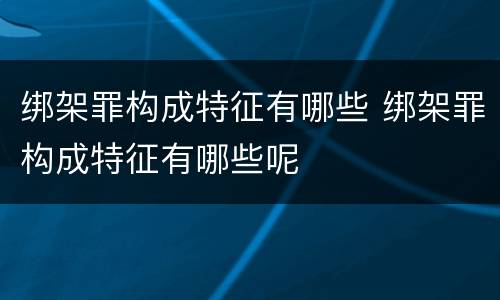 绑架罪构成特征有哪些 绑架罪构成特征有哪些呢