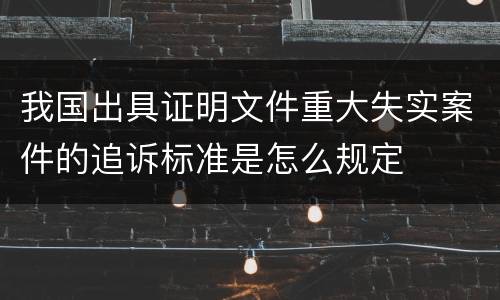 我国出具证明文件重大失实案件的追诉标准是怎么规定