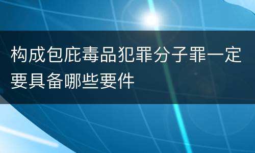 构成包庇毒品犯罪分子罪一定要具备哪些要件