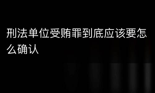 刑法单位受贿罪到底应该要怎么确认