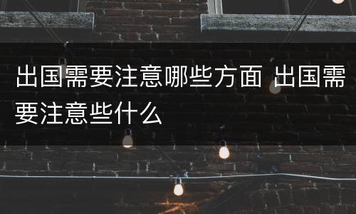 出国需要注意哪些方面 出国需要注意些什么