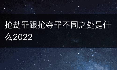 抢劫罪跟抢夺罪不同之处是什么2022