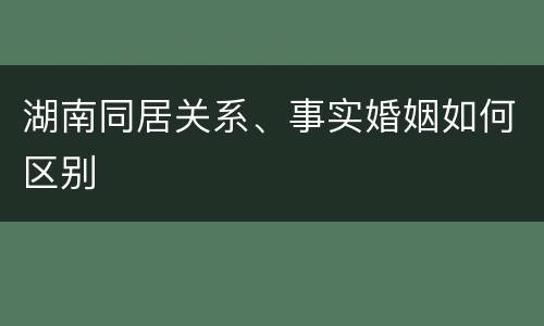 湖南同居关系、事实婚姻如何区别