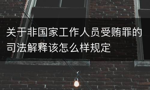 关于非国家工作人员受贿罪的司法解释该怎么样规定